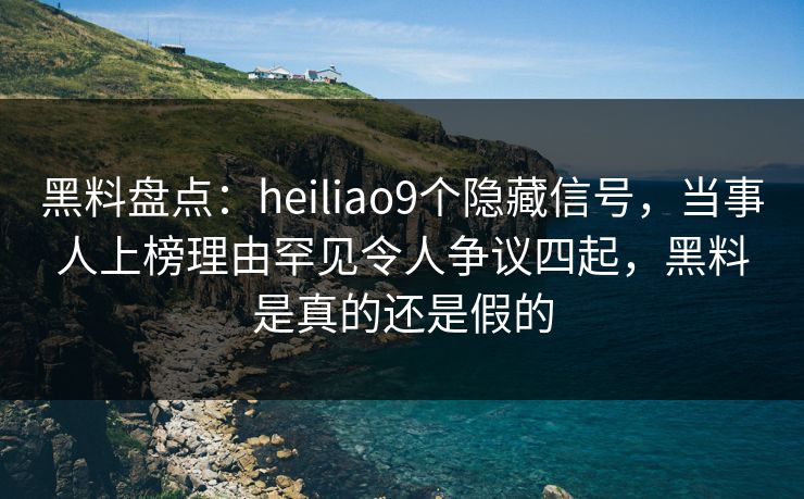 黑料盘点：heiliao9个隐藏信号，当事人上榜理由罕见令人争议四起，黑料是真的还是假的