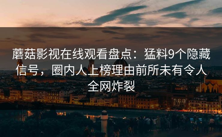 蘑菇影视在线观看盘点：猛料9个隐藏信号，圈内人上榜理由前所未有令人全网炸裂