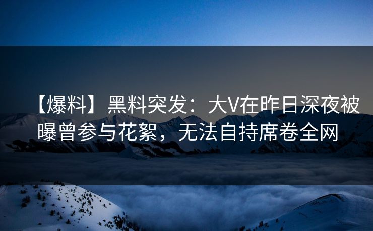 【爆料】黑料突发：大V在昨日深夜被曝曾参与花絮，无法自持席卷全网