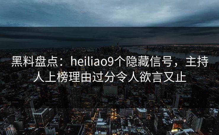 黑料盘点：heiliao9个隐藏信号，主持人上榜理由过分令人欲言又止