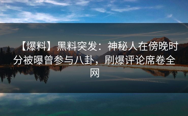【爆料】黑料突发：神秘人在傍晚时分被曝曾参与八卦，刷爆评论席卷全网