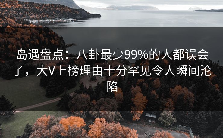 岛遇盘点：八卦最少99%的人都误会了，大V上榜理由十分罕见令人瞬间沦陷