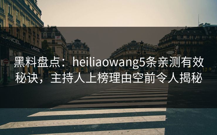 黑料盘点：heiliaowang5条亲测有效秘诀，主持人上榜理由空前令人揭秘
