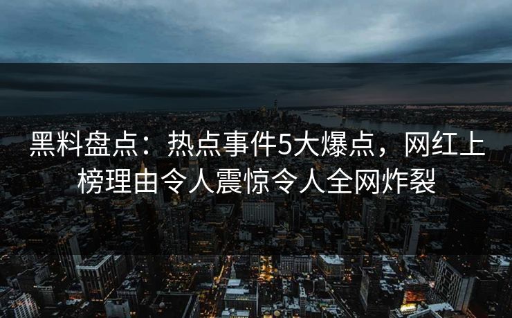 黑料盘点：热点事件5大爆点，网红上榜理由令人震惊令人全网炸裂