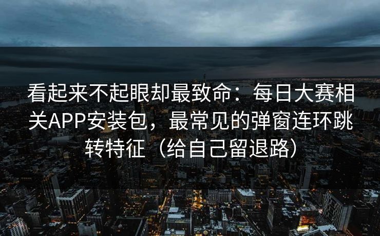 看起来不起眼却最致命：每日大赛相关APP安装包，最常见的弹窗连环跳转特征（给自己留退路）