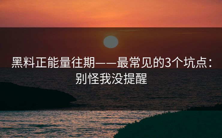 黑料正能量往期——最常见的3个坑点：别怪我没提醒