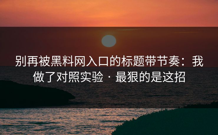 别再被黑料网入口的标题带节奏：我做了对照实验 · 最狠的是这招