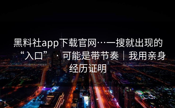 黑料社app下载官网…一搜就出现的“入口” · 可能是带节奏｜我用亲身经历证明