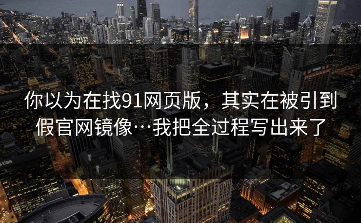 你以为在找91网页版，其实在被引到假官网镜像…我把全过程写出来了
