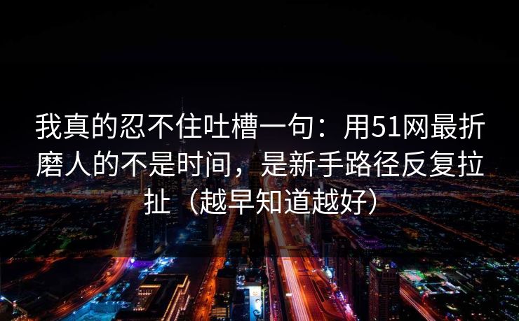 我真的忍不住吐槽一句:用51网最折磨人的不是时间,是新手路径反复拉扯(越早知道越好) 我真的忍不住吐槽一句:用51网最折磨人的不是时间,是新手路径反复拉扯(越早知道越好)