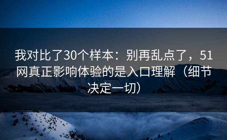 我对比了30个样本：别再乱点了，51网真正影响体验的是入口理解（细节决定一切）