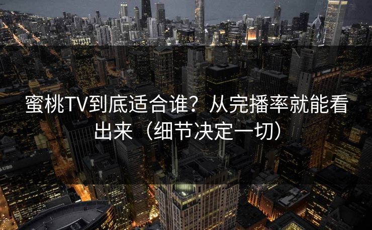 蜜桃TV到底适合谁?从完播率就能看出来(细节决定一切) 蜜桃TV到底适合谁?从完播率就能看出来(细节决定一切)