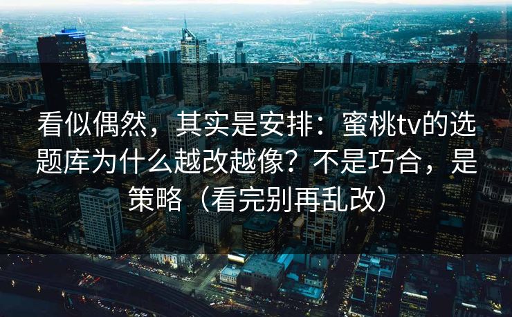看似偶然，其实是安排：蜜桃tv的选题库为什么越改越像？不是巧合，是策略（看完别再乱改）