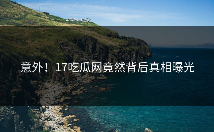 意外！17吃瓜网竟然背后真相曝光