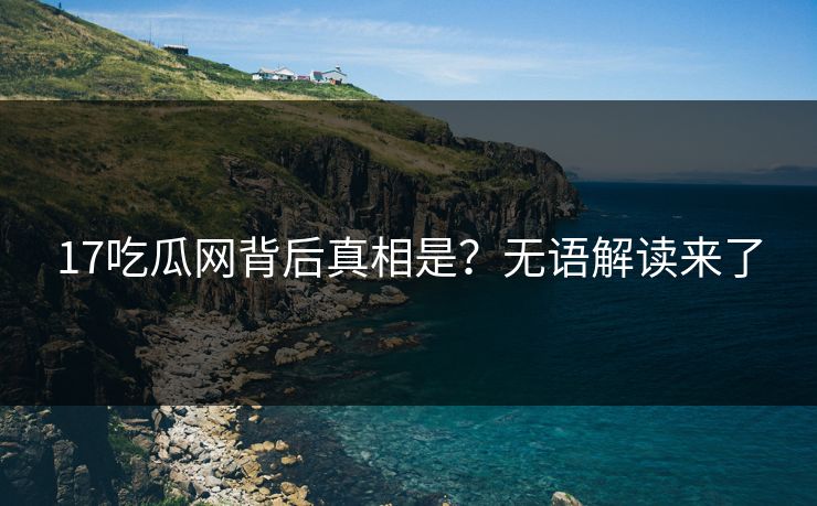 17吃瓜网背后真相是？无语解读来了