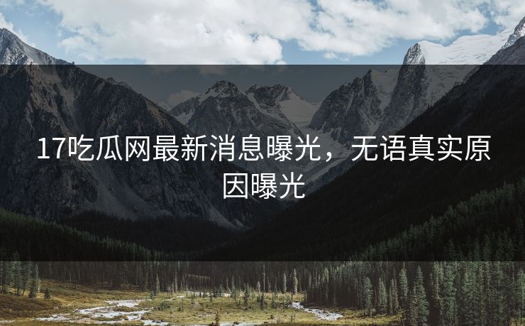 17吃瓜网最新消息曝光，无语真实原因曝光