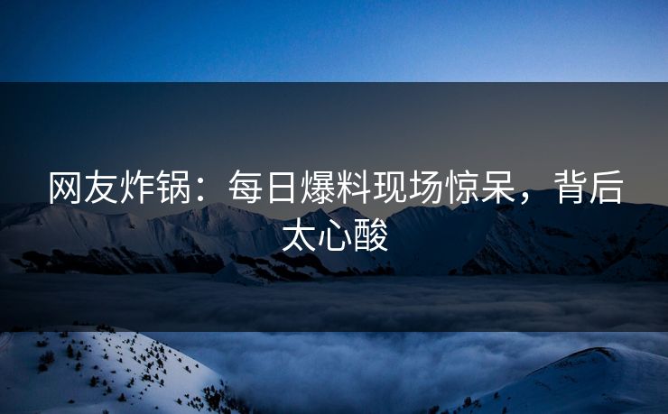 网友炸锅：每日爆料现场惊呆，背后太心酸