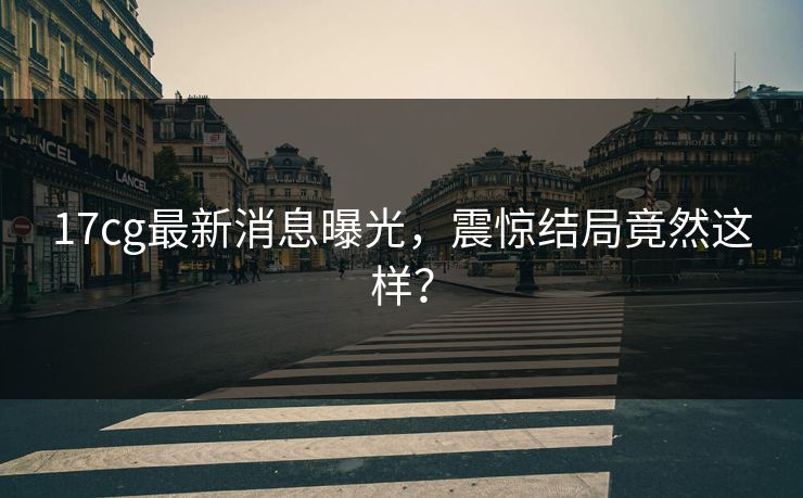 17cg最新消息曝光，震惊结局竟然这样？