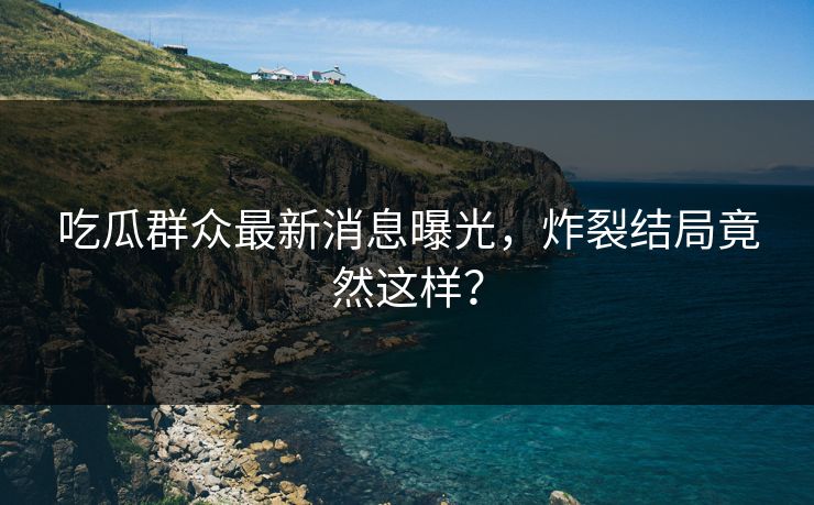吃瓜群众最新消息曝光，炸裂结局竟然这样？
