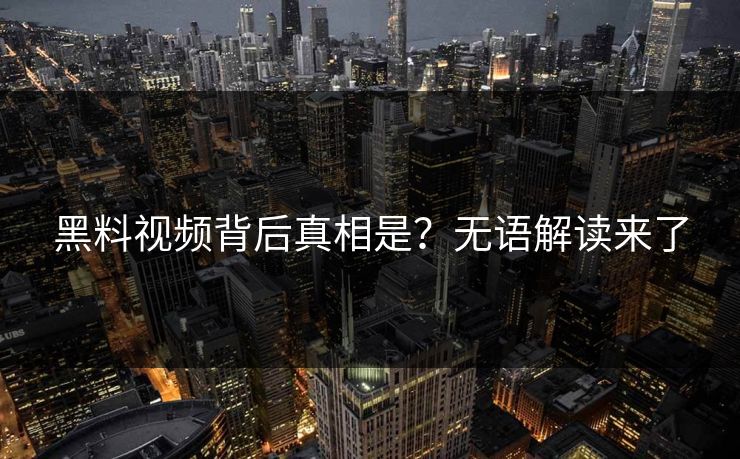 黑料视频背后真相是？无语解读来了