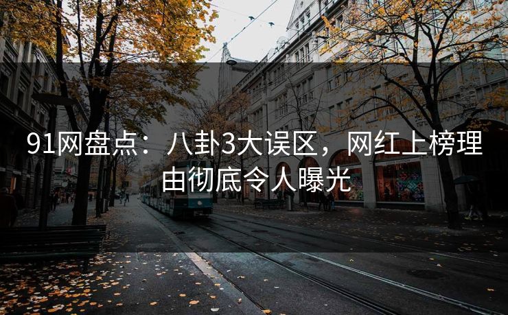 91网盘点：八卦3大误区，网红上榜理由彻底令人曝光