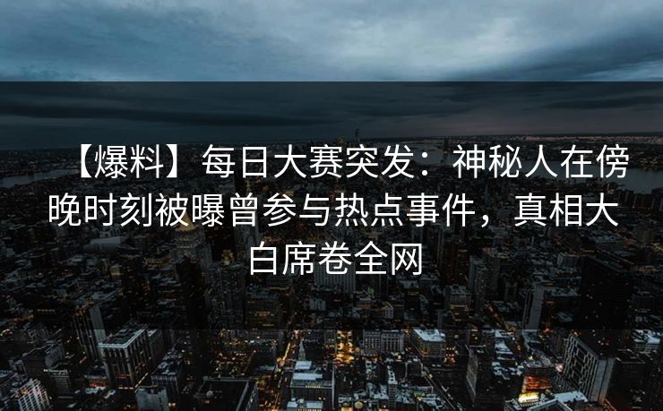 【爆料】每日大赛突发：神秘人在傍晚时刻被曝曾参与热点事件，真相大白席卷全网