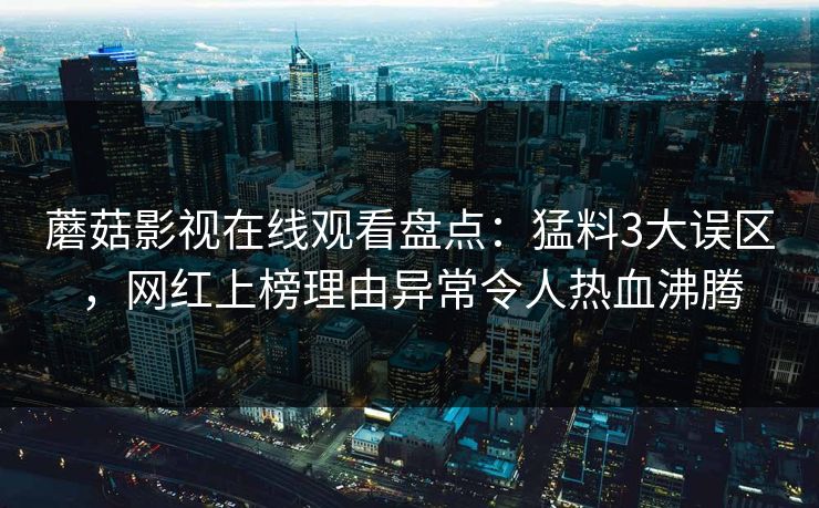 蘑菇影视在线观看盘点：猛料3大误区，网红上榜理由异常令人热血沸腾