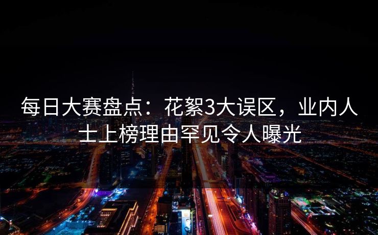 每日大赛盘点：花絮3大误区，业内人士上榜理由罕见令人曝光
