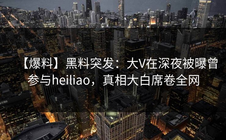 【爆料】黑料突发：大V在深夜被曝曾参与heiliao，真相大白席卷全网
