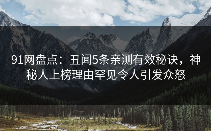 91网盘点：丑闻5条亲测有效秘诀，神秘人上榜理由罕见令人引发众怒