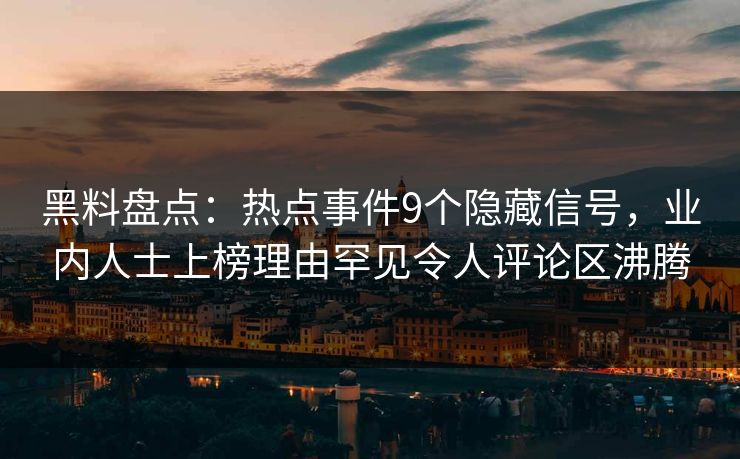 黑料盘点：热点事件9个隐藏信号，业内人士上榜理由罕见令人评论区沸腾
