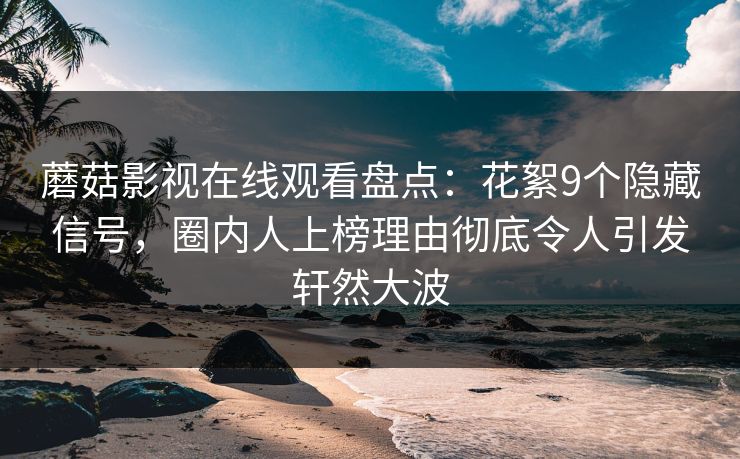 蘑菇影视在线观看盘点：花絮9个隐藏信号，圈内人上榜理由彻底令人引发轩然大波