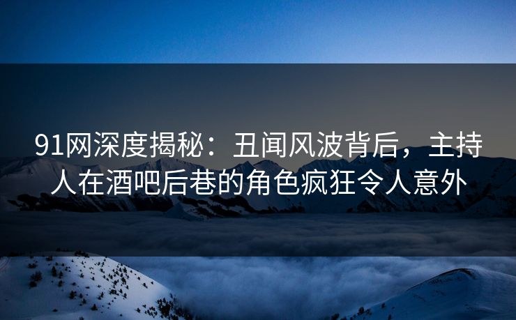 91网深度揭秘：丑闻风波背后，主持人在酒吧后巷的角色疯狂令人意外