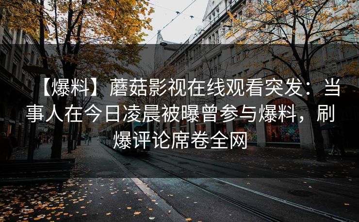 【爆料】蘑菇影视在线观看突发：当事人在今日凌晨被曝曾参与爆料，刷爆评论席卷全网