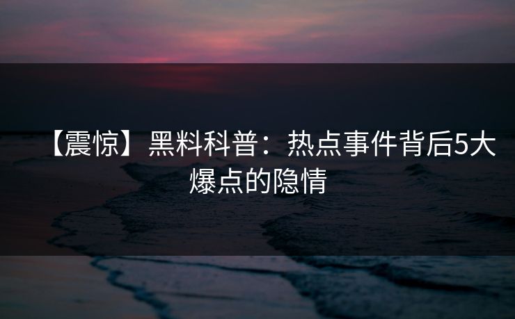 【震惊】黑料科普：热点事件背后5大爆点的隐情