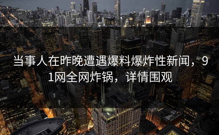 当事人在昨晚遭遇爆料爆炸性新闻，91网全网炸锅，详情围观