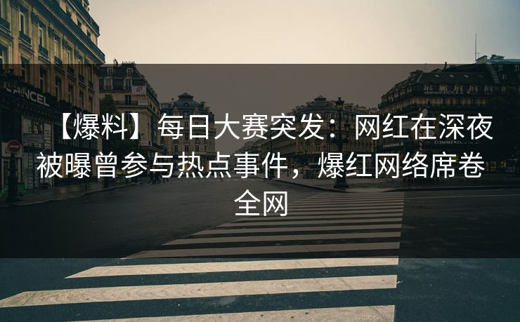 【爆料】每日大赛突发：网红在深夜被曝曾参与热点事件，爆红网络席卷全网