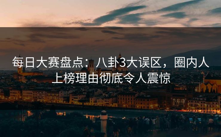 每日大赛盘点：八卦3大误区，圈内人上榜理由彻底令人震惊