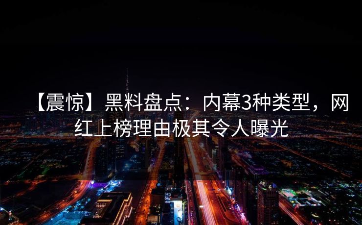 【震惊】黑料盘点：内幕3种类型，网红上榜理由极其令人曝光