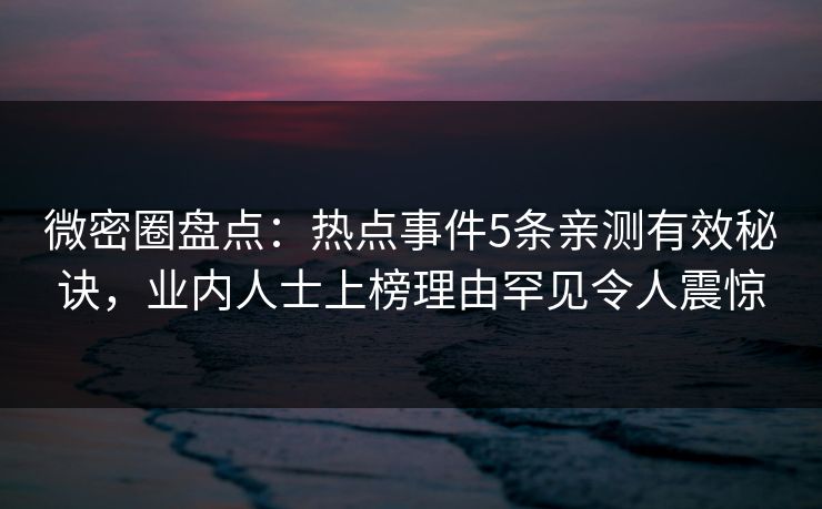 微密圈盘点：热点事件5条亲测有效秘诀，业内人士上榜理由罕见令人震惊