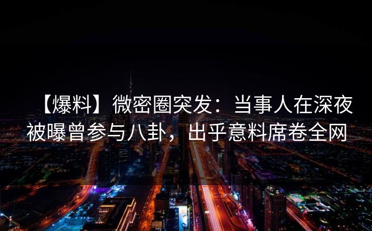 【爆料】微密圈突发：当事人在深夜被曝曾参与八卦，出乎意料席卷全网