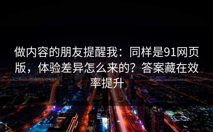 做内容的朋友提醒我：同样是91网页版，体验差异怎么来的？答案藏在效率提升