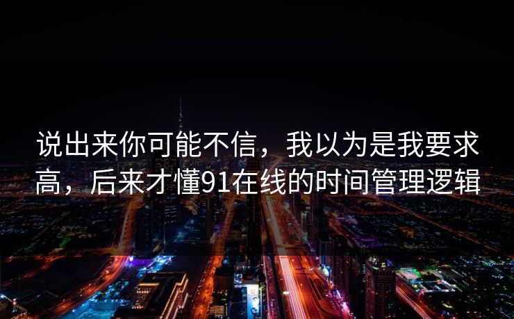 说出来你可能不信，我以为是我要求高，后来才懂91在线的时间管理逻辑