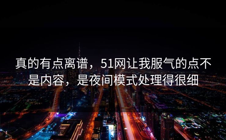 真的有点离谱，51网让我服气的点不是内容，是夜间模式处理得很细