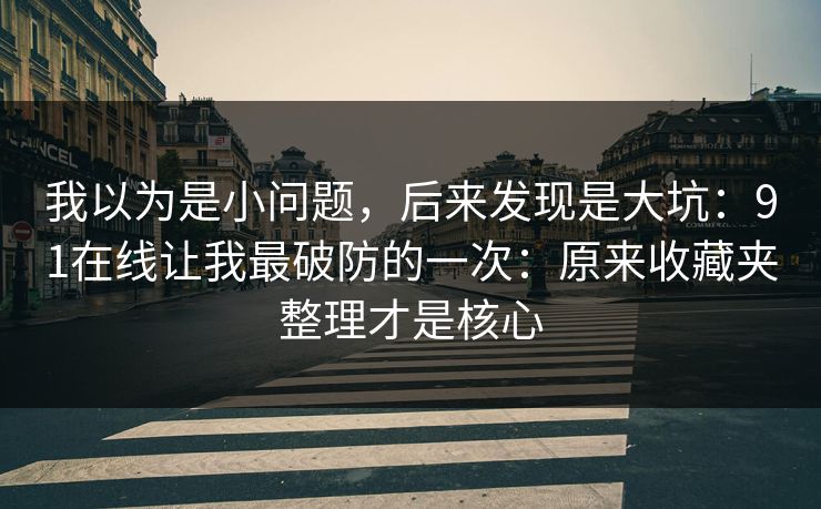 我以为是小问题，后来发现是大坑：91在线让我最破防的一次：原来收藏夹整理才是核心