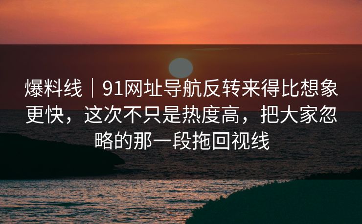 爆料线|91网址导航反转来得比想象更快,这次不只是热度高,把大家忽略的那一段拖回视线 爆料线|91网址导航反转来得比想象更快,这次不只是热度高,把大家忽略的那一段拖回视线