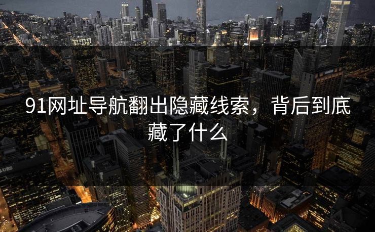 91网址导航翻出隐藏线索，背后到底藏了什么